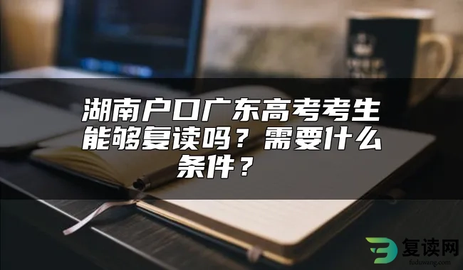 湖南户口广东高考考生能够复读吗？需要什么条件？ 