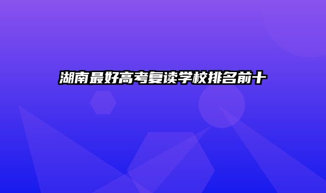 湖南最好高考复读学校排名前十