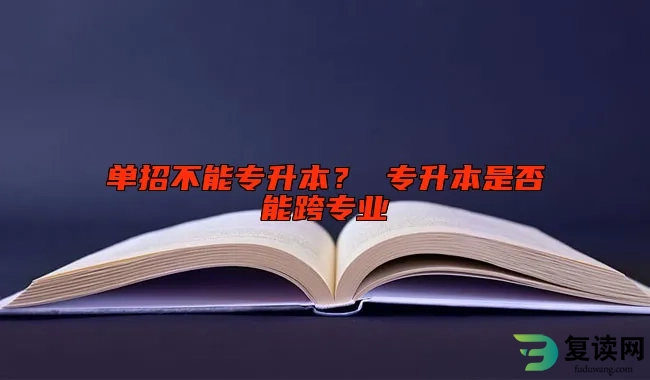 单招不能专升本？ 专升本是否能跨专业