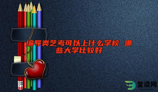 编导类艺考可以上什么学校 哪些大学比较好