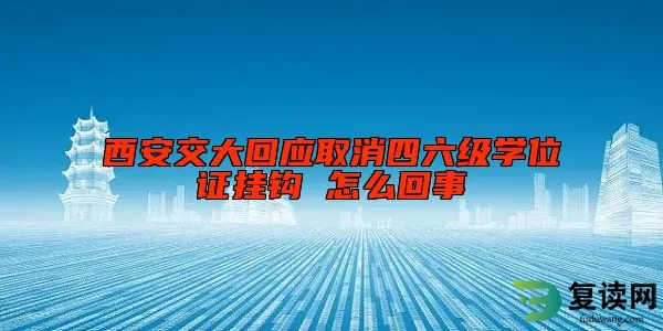 西安交大回应取消四六级学位证挂钩 怎么回事