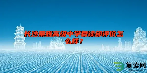 长沙景雅高级中学复读部评价怎么样？