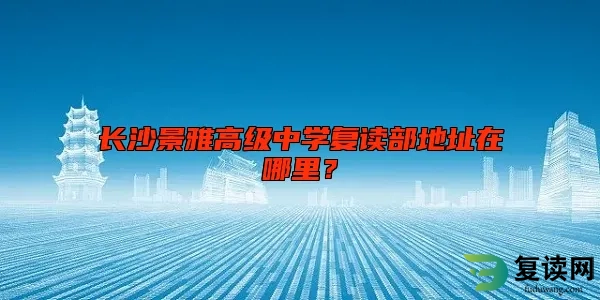 长沙景雅高级中学复读部地址在哪里？