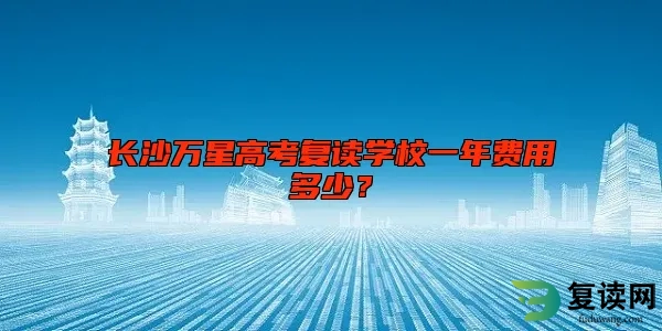 长沙万星高考复读学校一年费用多少？