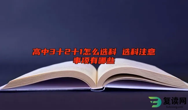 高中3十2十1怎么选科 选科注意事项有哪些