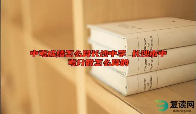 中考成绩怎么算长沙中学 长沙市中考分数怎么算的