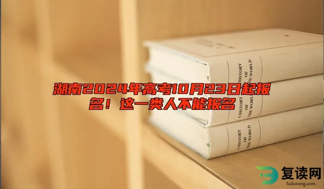 湖南2024年高考10月23日起报名！这一类人不能报名