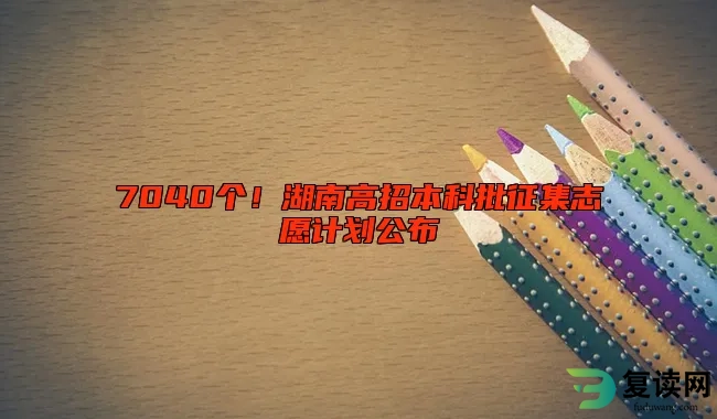 7040个！湖南高招本科批征集志愿计划公布