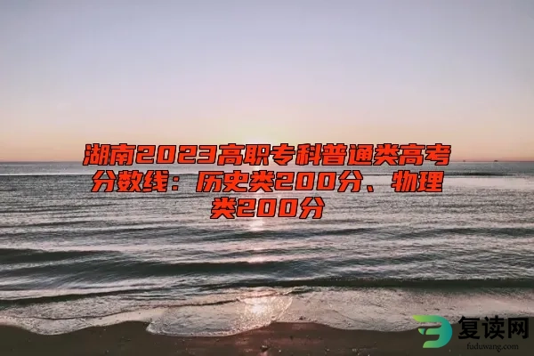 湖南2023高职专科普通类高考分数线：历史类200分、物理类200分