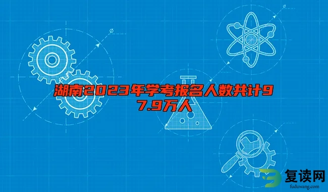 湖南2023年学考报名人数共计97.9万人