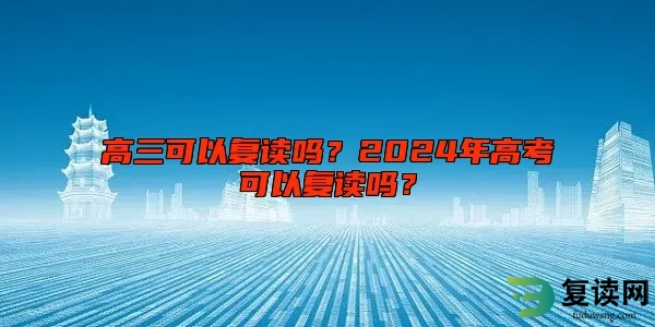 高三可以复读吗？2024年高考可以复读吗？