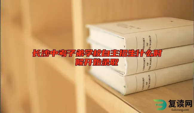 长沙中考子弟学校自主招生什么时候开始录取