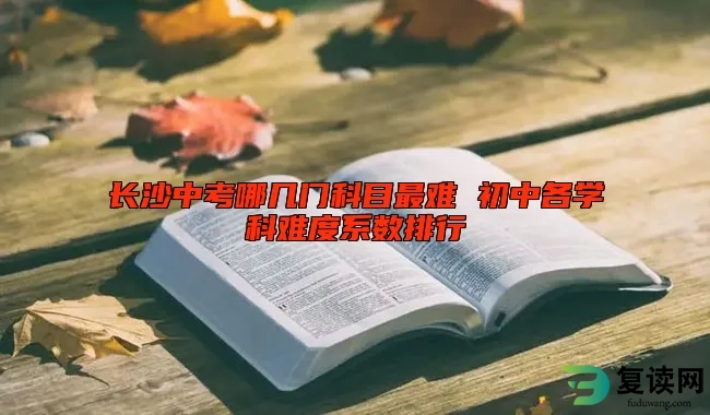 长沙中考哪几门科目最难 初中各学科难度系数排行