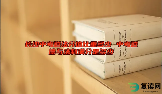 长沙中考道法分值比重多少 中考道德与法制满分是多少