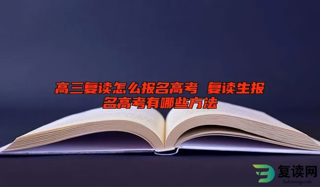 高三复读怎么报名高考 复读生报名高考有哪些方法