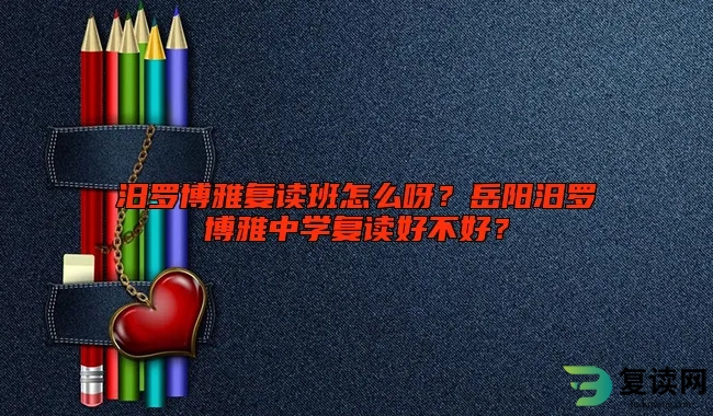 汨罗博雅复读班怎么呀？岳阳汨罗博雅中学复读好不好？