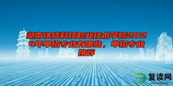 湖南铁路科技职业技术学院2024年单招专业有哪些，单招专业推荐