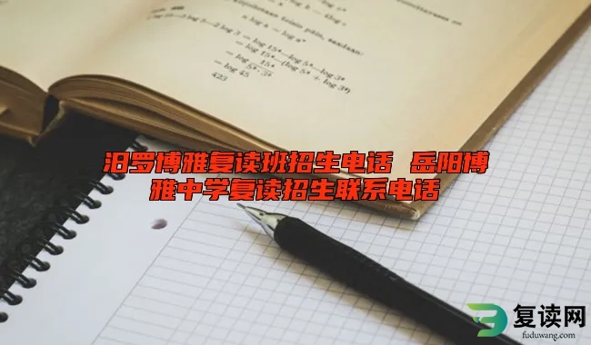 汨罗博雅复读班招生电话 岳阳博雅中学复读招生联系电话