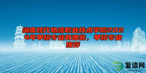 湖南现代物流职业技术学院2024年单招专业有哪些，单招专业推荐