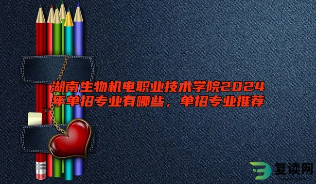 湖南生物机电职业技术学院2024年单招专业有哪些，单招专业推荐