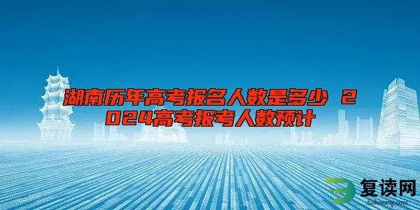 湖南历年高考报名人数是多少 2024高考报考人数预计