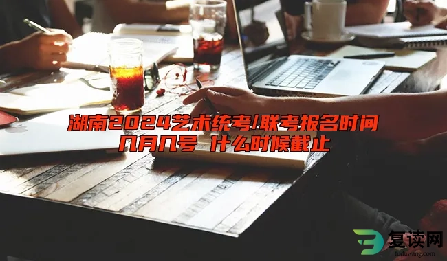 湖南2024艺术统考/联考报名时间几月几号 什么时候截止