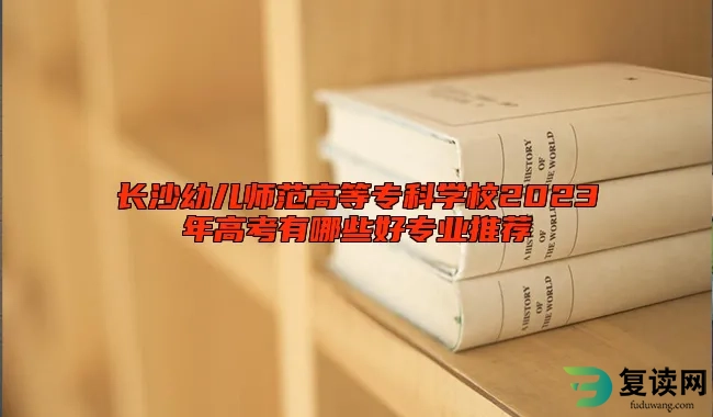 长沙幼儿师范高等专科学校2023年高考有哪些好专业推荐