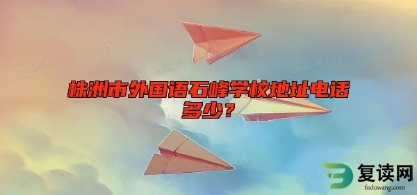 株洲市外国语石峰学校地址电话多少？