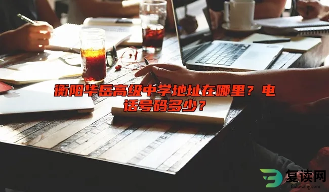 衡阳华岳高级中学地址在哪里？电话号码多少？