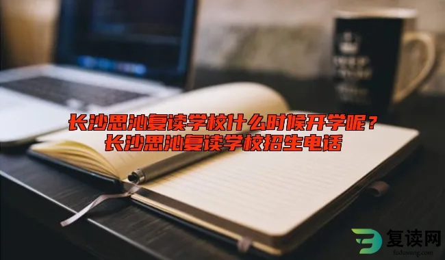 长沙思沁复读学校什么时候开学呢？长沙思沁复读学校招生电话