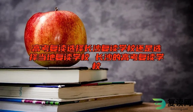 高考复读选择长沙复读学校还是选择当地复读学校 长沙的高考复读学校