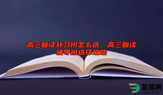 高三复读补习班怎么选，高三复读辅导班选择攻略