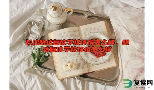 长沙明达复读学校环境怎么样，明达复读学校环境怎么样