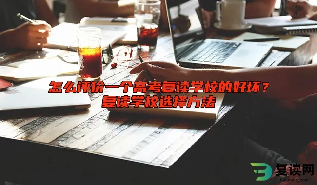 怎么评价一个高考复读学校的好坏？复读学校选择方法