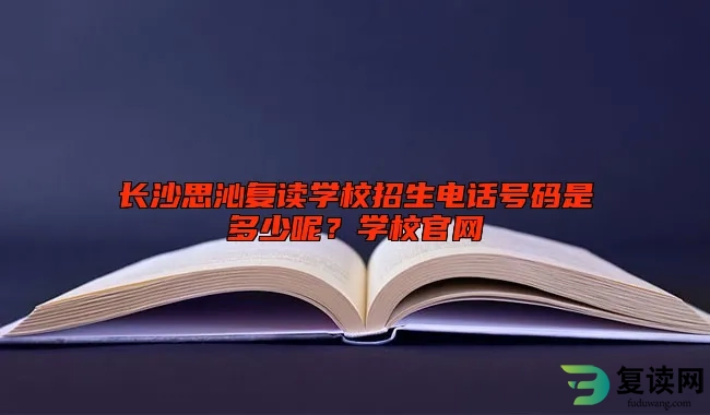 长沙思沁复读学校招生电话号码是多少呢？学校官网