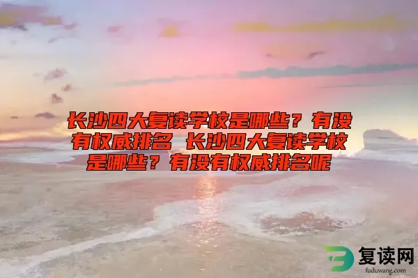 长沙四大复读学校是哪些？有没有权威排名 长沙四大复读学校是哪些？有没有权威排名呢