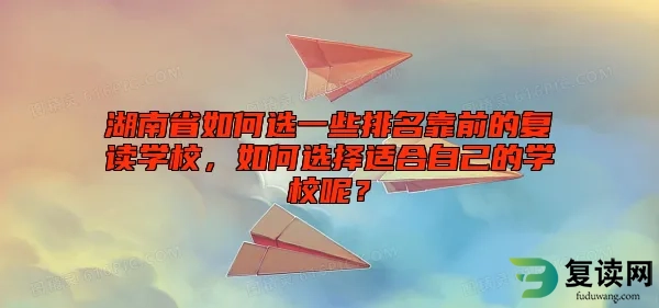 湖南省如何选一些排名靠前的复读学校，如何选择适合自己的学校呢？