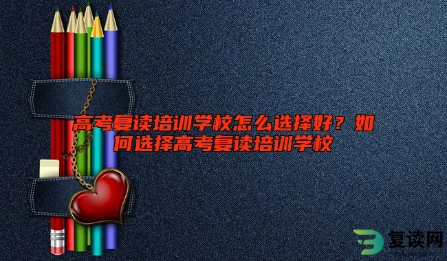 高考复读培训学校怎么选择好？如何选择高考复读培训学校