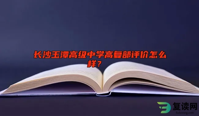 长沙玉潭高级中学高复部评价怎么样？ 口碑好不好