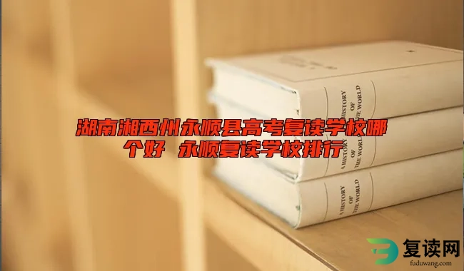 湖南湘西州永顺县高考复读学校哪个好 永顺复读学校排行