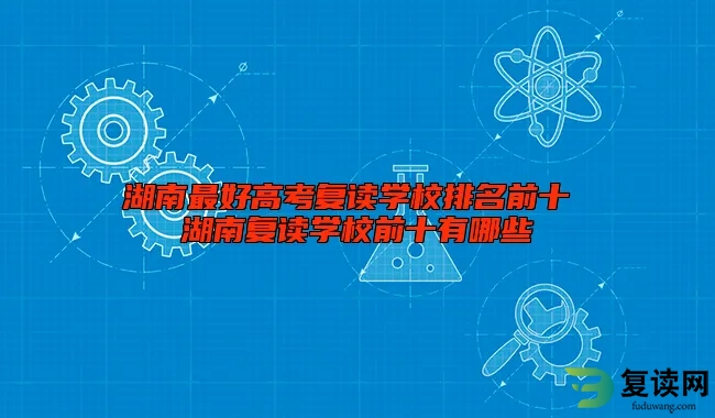 湖南最好高考复读学校排名前十 湖南复读学校前十有哪些