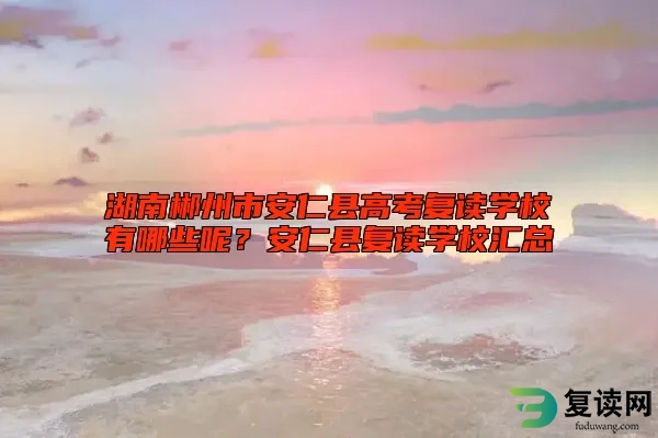 湖南郴州市安仁县高考复读学校有哪些呢？安仁县复读学校汇总