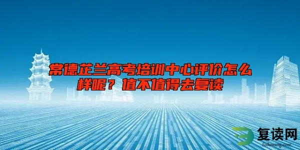 常德芷兰高考培训中心评价怎么样呢？值不值得去复读