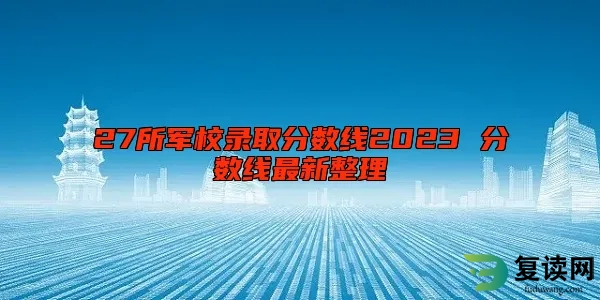 27所军校录取分数线2023 分数线最新整理