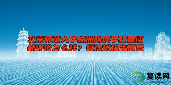 北京师范大学株洲附属学校复读部评价怎么样？复读班招生简章