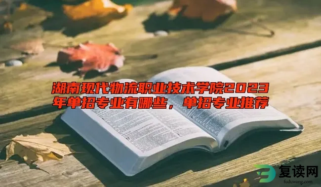 湖南现代物流职业技术学院2023年单招专业有哪些，单招专业推荐