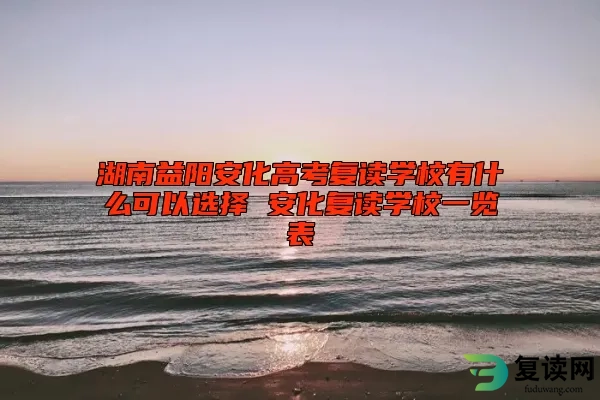 湖南益阳安化高考复读学校有什么可以选择 安化复读学校一览表