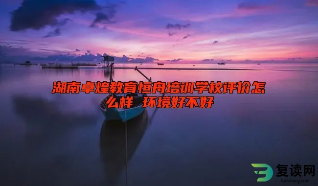 湖南卓煌教育恒舟培训学校评价怎么样 环境好不好