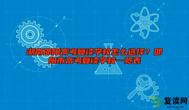 湖南邵阳高考复读学校怎么选择？邵阳市高考复读学校一览表