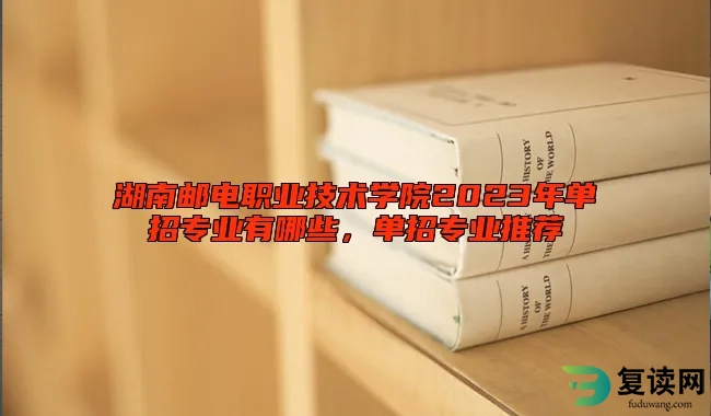 湖南邮电职业技术学院2023年单招专业有哪些，单招专业推荐